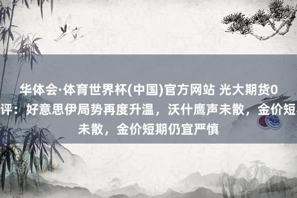 华体会·体育世界杯(中国)官方网站 光大期货0527黄金点评：好意思伊局势再度升温，沃什鹰声未散，金价短期仍宜严慎