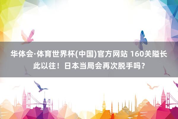 华体会·体育世界杯(中国)官方网站 160关隘长此以往！日本当局会再次脱手吗？