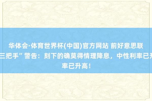 华体会·体育世界杯(中国)官方网站 前好意思联储“三把手”警告：刻下的确莫得情理降息，中性利率已升高！