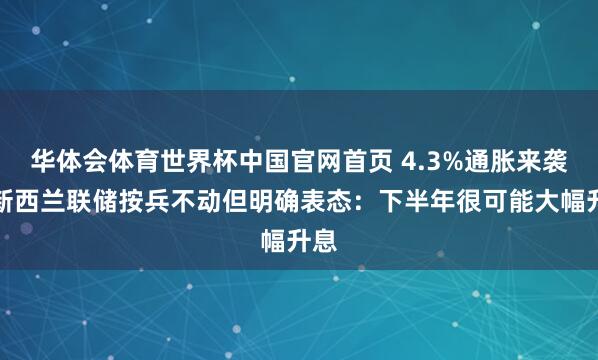 华体会体育世界杯中国官网首页 4.3%通胀来袭！新西兰联储按兵不动但明确表态：下半年很可能大幅升息