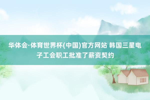 华体会·体育世界杯(中国)官方网站 韩国三星电子工会职工批准了薪资契约