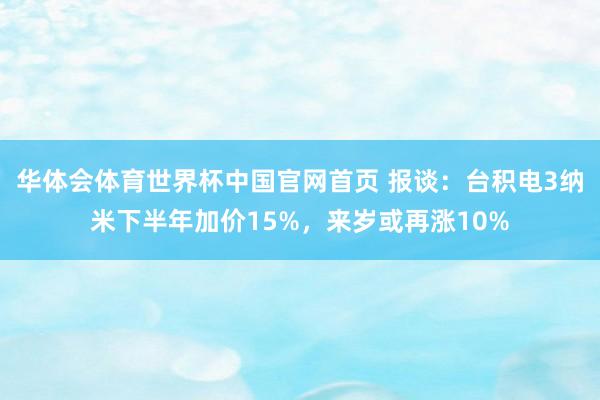 华体会体育世界杯中国官网首页 报谈：台积电3纳米下半年加价15%，来岁或再涨10%