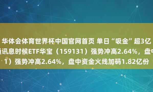 华体会体育世界杯中国官网首页 单日“吸金”超3亿元！界限最大港股通讯息时候ETF华宝（159131）强势冲高2.64%，盘中资金火线加码1.82亿份