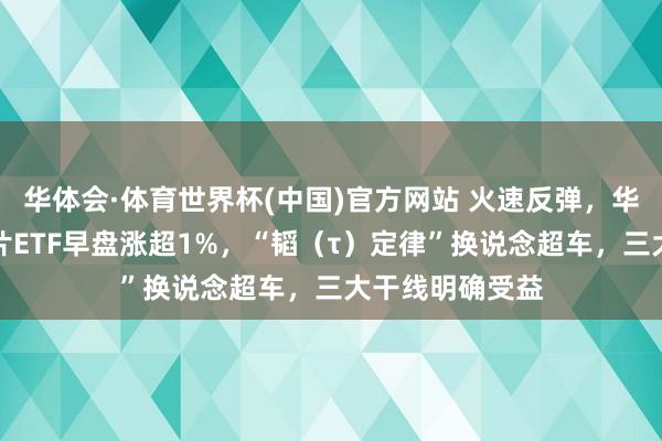 华体会·体育世界杯(中国)官方网站 火速反弹，华宝基金科创芯片ETF早盘涨超1%，“韬（τ）定律”换说念超车，三大干线明确受益