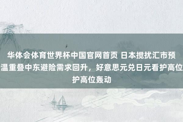 华体会体育世界杯中国官网首页 日本搅扰汇市预期升温重叠中东避险需求回升，好意思元兑日元看护高位轰动