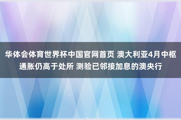 华体会体育世界杯中国官网首页 澳大利亚4月中枢通胀仍高于处所 测验已邻接加息的澳央行