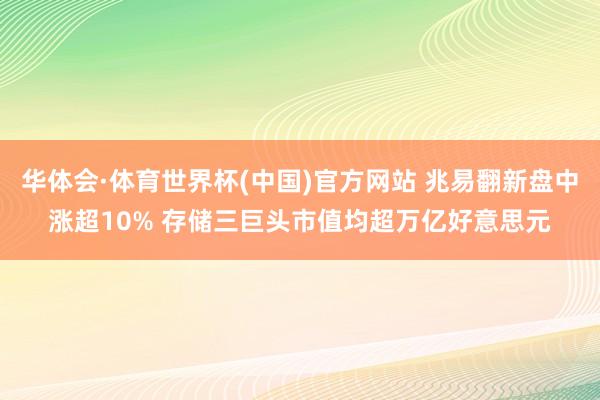 华体会·体育世界杯(中国)官方网站 兆易翻新盘中涨超10% 存储三巨头市值均超万亿好意思元