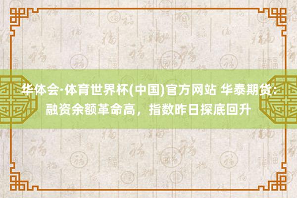 华体会·体育世界杯(中国)官方网站 华泰期货：融资余额革命高，指数昨日探底回升