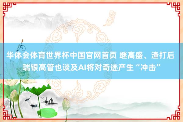 华体会体育世界杯中国官网首页 继高盛、渣打后 瑞银高管也谈及AI将对奇迹产生“冲击”