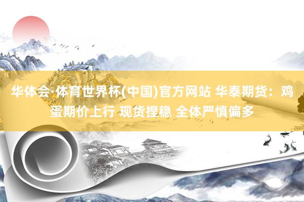 华体会·体育世界杯(中国)官方网站 华泰期货：鸡蛋期价上行 现货捏稳 全体严慎偏多