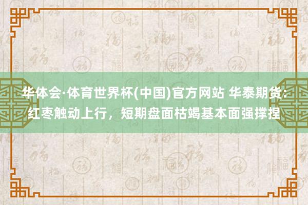 华体会·体育世界杯(中国)官方网站 华泰期货：红枣触动上行，短期盘面枯竭基本面强撑捏