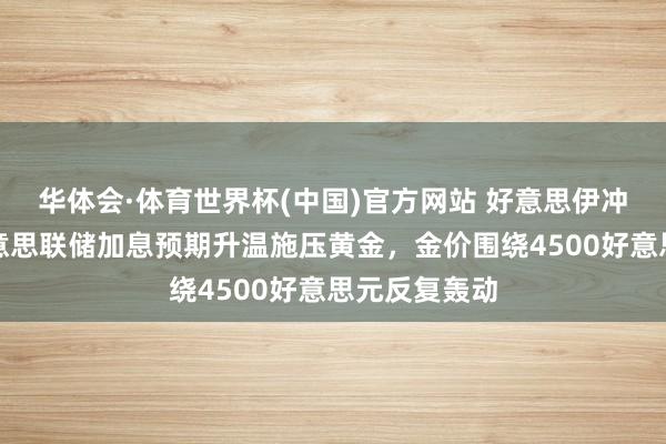 华体会·体育世界杯(中国)官方网站 好意思伊冲突升级与好意思联储加息预期升温施压黄金，金价围绕4500好意思元反复轰动