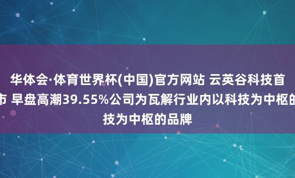 华体会·体育世界杯(中国)官方网站 云英谷科技首挂上市 早盘高潮39.55%公司为瓦解行业内以科技为中枢的品牌