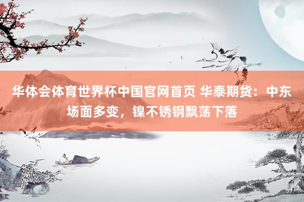 华体会体育世界杯中国官网首页 华泰期货：中东场面多变，镍不锈钢飘荡下落