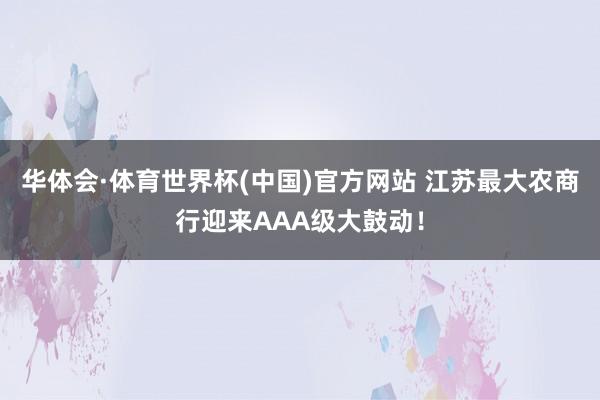 华体会·体育世界杯(中国)官方网站 江苏最大农商行迎来AAA级大鼓动！