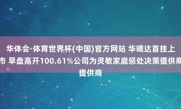 华体会·体育世界杯(中国)官方网站 华曦达首挂上市 早盘高开100.61%公司为灵敏家庭惩处决策提供商