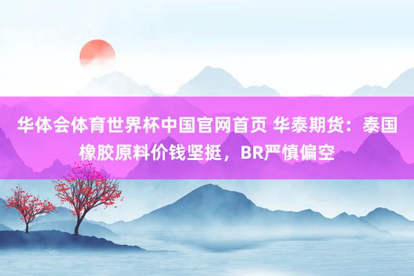 华体会体育世界杯中国官网首页 华泰期货：泰国橡胶原料价钱坚挺，BR严慎偏空