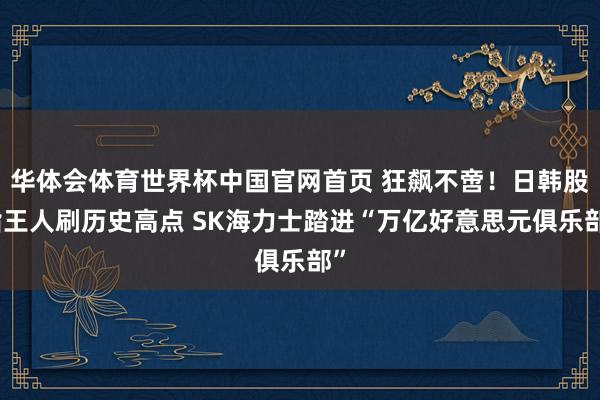 华体会体育世界杯中国官网首页 狂飙不啻！日韩股指王人刷历史高点 SK海力士踏进“万亿好意思元俱乐部”
