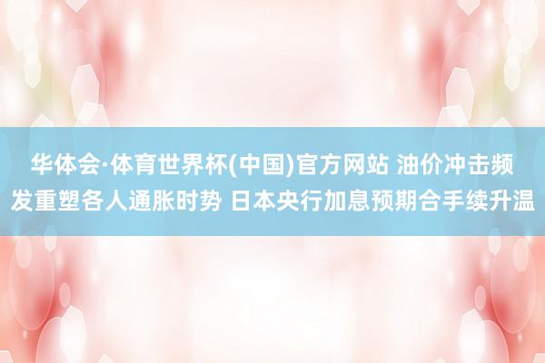 华体会·体育世界杯(中国)官方网站 油价冲击频发重塑各人通胀时势 日本央行加息预期合手续升温