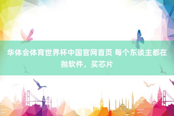 华体会体育世界杯中国官网首页 每个东谈主都在抛软件，买芯片