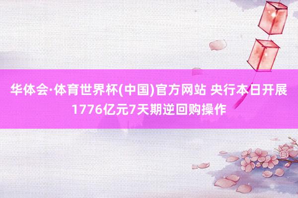 华体会·体育世界杯(中国)官方网站 央行本日开展1776亿元7天期逆回购操作