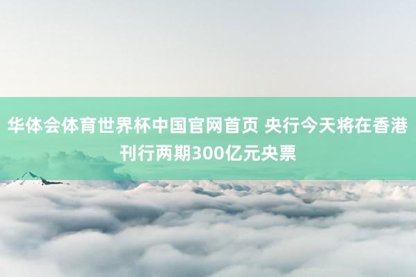 华体会体育世界杯中国官网首页 央行今天将在香港刊行两期300亿元央票