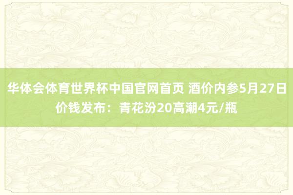 华体会体育世界杯中国官网首页 酒价内参5月27日价钱发布：青花汾20高潮4元/瓶
