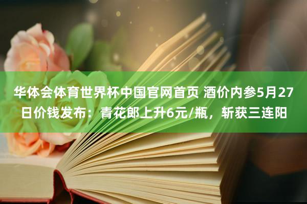 华体会体育世界杯中国官网首页 酒价内参5月27日价钱发布：青花郎上升6元/瓶，斩获三连阳