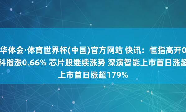 华体会·体育世界杯(中国)官方网站 快讯：恒指高开0.04% 科指涨0.66% 芯片股继续涨势 深演智能上市首日涨超179%