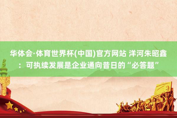 华体会·体育世界杯(中国)官方网站 洋河朱昭鑫：可执续发展是企业通向昔日的“必答题”