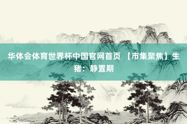 华体会体育世界杯中国官网首页 【市集聚焦】生猪：静置期