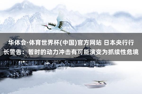 华体会·体育世界杯(中国)官方网站 日本央行行长警告：暂时的动力冲击有可能演变为抓续性危境