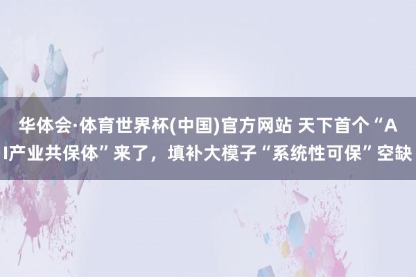 华体会·体育世界杯(中国)官方网站 天下首个“AI产业共保体”来了，填补大模子“系统性可保”空缺