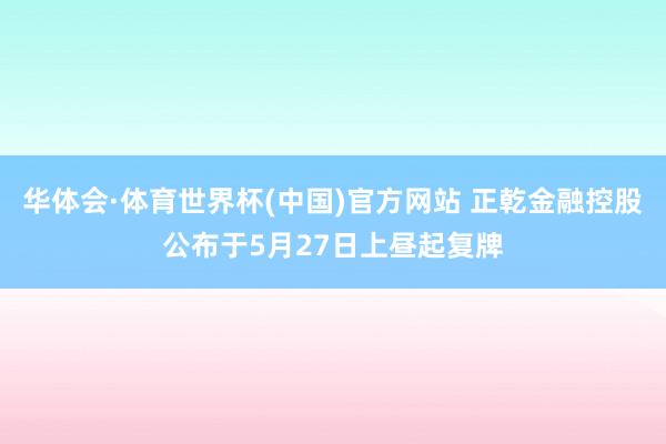 华体会·体育世界杯(中国)官方网站 正乾金融控股公布于5月27日上昼起复牌