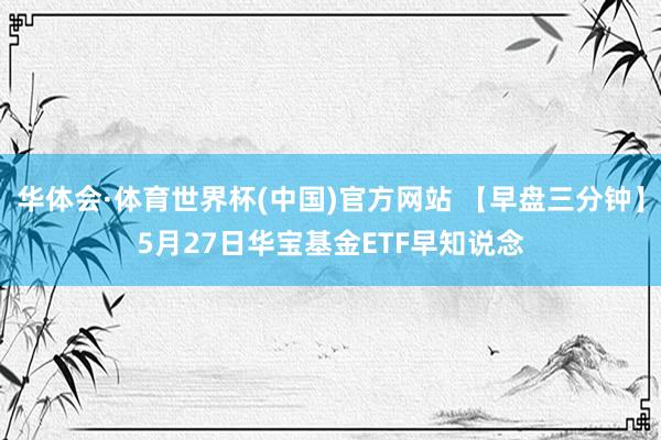 华体会·体育世界杯(中国)官方网站 【早盘三分钟】5月27日华宝基金ETF早知说念