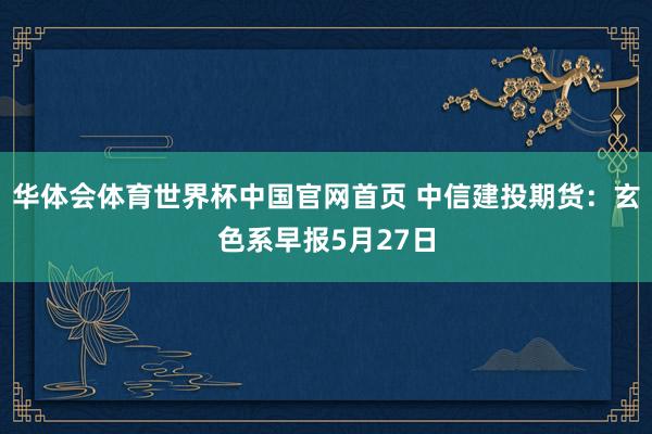 华体会体育世界杯中国官网首页 中信建投期货：玄色系早报5月27日