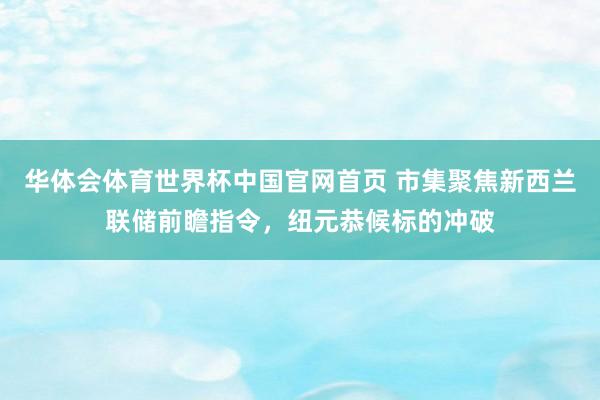 华体会体育世界杯中国官网首页 市集聚焦新西兰联储前瞻指令，纽元恭候标的冲破