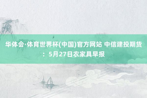 华体会·体育世界杯(中国)官方网站 中信建投期货：5月27日农家具早报