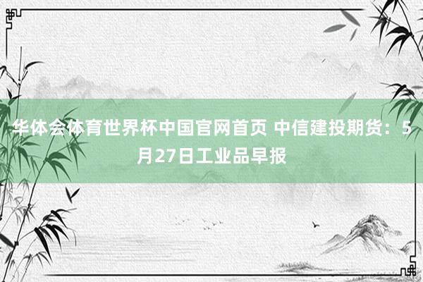 华体会体育世界杯中国官网首页 中信建投期货：5月27日工业品早报