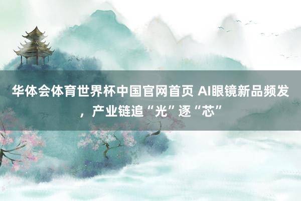 华体会体育世界杯中国官网首页 AI眼镜新品频发，产业链追“光”逐“芯”