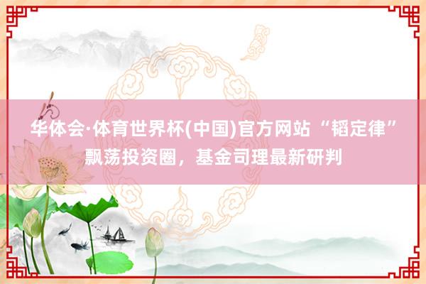华体会·体育世界杯(中国)官方网站 “韬定律”飘荡投资圈，基金司理最新研判
