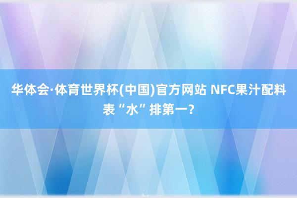 华体会·体育世界杯(中国)官方网站 NFC果汁配料表“水”排第一？