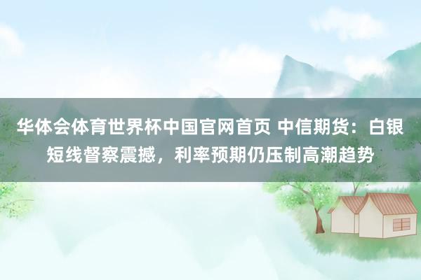 华体会体育世界杯中国官网首页 中信期货：白银短线督察震撼，利率预期仍压制高潮趋势