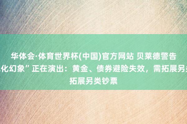 华体会·体育世界杯(中国)官方网站 贝莱德警告“多元化幻象”正在演出：黄金、债券避险失效，需拓展另类钞票