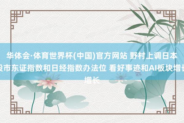 华体会·体育世界杯(中国)官方网站 野村上调日本股市东证指数和日经指数办法位 看好事迹和AI板块增长