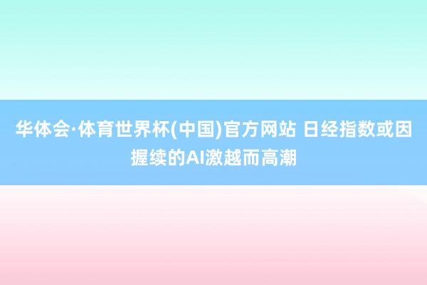 华体会·体育世界杯(中国)官方网站 日经指数或因握续的AI激越而高潮