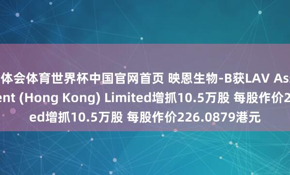 华体会体育世界杯中国官网首页 映恩生物-B获LAV Asset Management (Hong Kong) Limited增抓10.5万股 每股作价226.0879港元