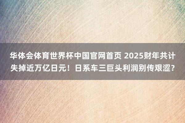华体会体育世界杯中国官网首页 2025财年共计失掉近万亿日元！日系车三巨头利润别传艰涩？