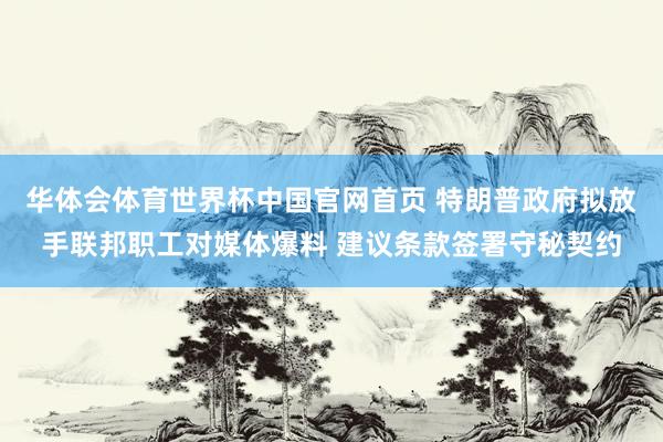 华体会体育世界杯中国官网首页 特朗普政府拟放手联邦职工对媒体爆料 建议条款签署守秘契约