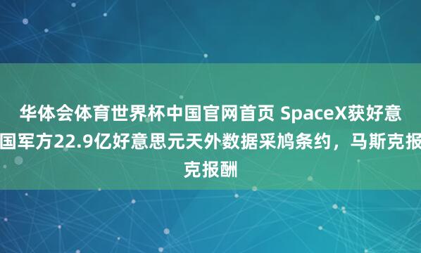 华体会体育世界杯中国官网首页 SpaceX获好意思国军方22.9亿好意思元天外数据采鸠条约，马斯克报酬